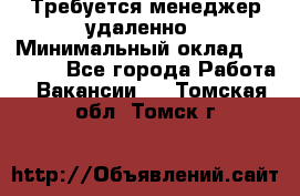 Требуется менеджер удаленно › Минимальный оклад ­ 15 000 - Все города Работа » Вакансии   . Томская обл.,Томск г.